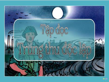 Bài giảng Tập đọc Lớp 4 - Tuần 7, Bài: Trung thu độc lập