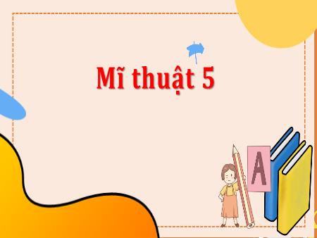 Bài giảng Mĩ Thuật 5 - Chủ đề 11: Vẽ biểu cảm các đồ vật