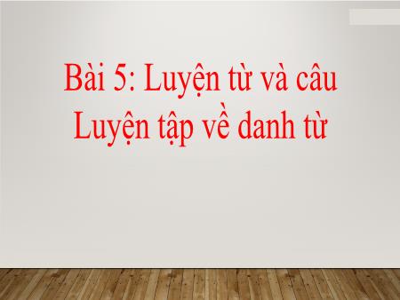 Bài giảng Tiếng Việt 4 - Bài 5: Luyện từ và câu: Luyện tập về danh từ
