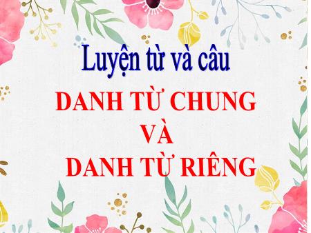 Bài giảng Tiếng Việt 4 - Luyện từ và câu: Danh từ chung và Danh từ riêng
