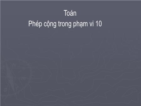 Bài giảng Toán 1 - Bài: Phép cộng trong phạm vi 10 (Tiết 1. Ôn tập)